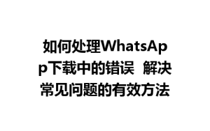 WhatsApp中文版下载 | 如何处理WhatsApp下载中的错误  解决常见问题的有效方法