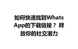 WhatsApp中文版下载 | 如何快速找到WhatsApp的下载链接？ 释放你的社交潜力