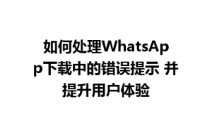 WhatsApp中文版下载 | 如何处理WhatsApp下载中的错误提示 并提升用户体验