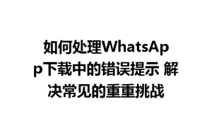 WhatsApp中文版下载 | 如何处理WhatsApp下载中的错误提示 解决常见的重重挑战