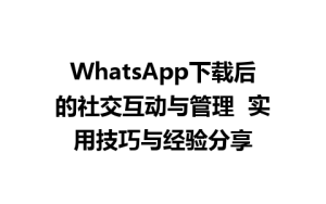 WhatsApp中文版下载 | WhatsApp下载后的社交互动与管理  实用技巧与经验分享