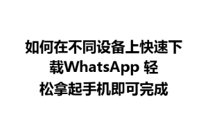 WhatsApp中文版下载 | 如何在不同设备上快速下载WhatsApp 轻松拿起手机即可完成