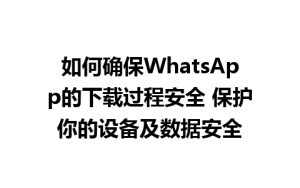 WhatsApp中文版下载 | 如何确保WhatsApp的下载过程安全 保护你的设备及数据安全