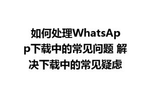 WhatsApp中文版下载 | 如何处理WhatsApp下载中的常见问题 解决下载中的常见疑虑