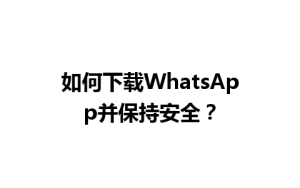 WhatsApp中文版下载 | 如何下载WhatsApp并保持安全？