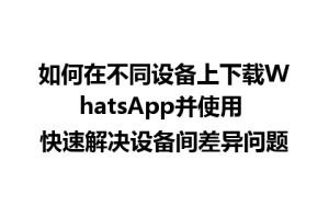 WhatsApp中文版下载 | 如何在不同设备上下载WhatsApp并使用 快速解决设备间差异问题