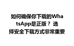 WhatsApp中文版下载 | 如何确保你下载的WhatsApp是正版？ 选择安全下载方式非常重要