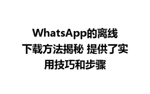 WhatsApp中文版下载 | WhatsApp的离线下载方法揭秘 提供了实用技巧和步骤