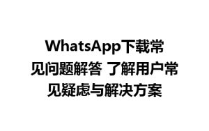 WhatsApp中文版下载 | WhatsApp下载常见问题解答 了解用户常见疑虑与解决方案