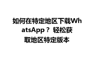 WhatsApp中文版下载 | 如何在特定地区下载WhatsApp？ 轻松获取地区特定版本