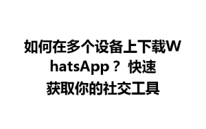 WhatsApp中文版下载 | 如何在多个设备上下载WhatsApp？ 快速获取你的社交工具