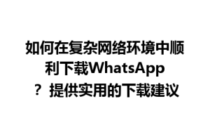 WhatsApp中文版下载 | 如何在复杂网络环境中顺利下载WhatsApp？ 提供实用的下载建议