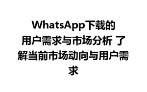 WhatsApp中文版下载 | WhatsApp下载的用户需求与市场分析 了解当前市场动向与用户需求