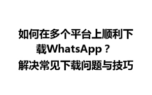 WhatsApp中文版下载 | 如何在多个平台上顺利下载WhatsApp？ 解决常见下载问题与技巧