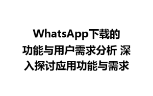 WhatsApp中文版下载 | WhatsApp下载的功能与用户需求分析 深入探讨应用功能与需求