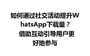 WhatsApp中文版下载 | 如何通过社交活动提升WhatsApp下载量？  借助互动引导用户更好地参与