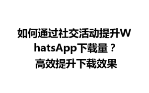 WhatsApp中文版下载 | 如何通过社交活动提升WhatsApp下载量？ 高效提升下载效果