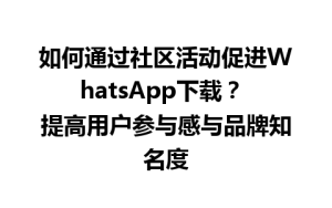 WhatsApp中文版下载 | 如何通过社区活动促进WhatsApp下载？ 提高用户参与感与品牌知名度