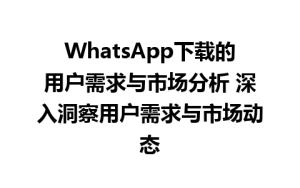 WhatsApp中文版下载 | WhatsApp下载的用户需求与市场分析 深入洞察用户需求与市场动态