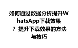 WhatsApp中文版下载 | 如何通过数据分析提升WhatsApp下载效果？ 提升下载效果的方法与技巧