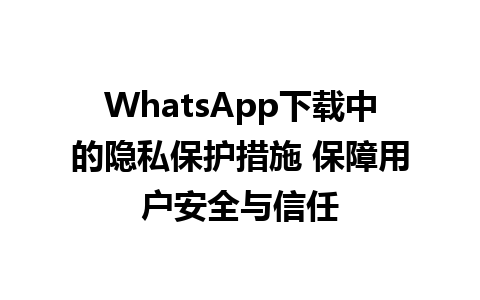 WhatsApp中文版下载 | WhatsApp下载中的隐私保护措施 保障用户安全与信任