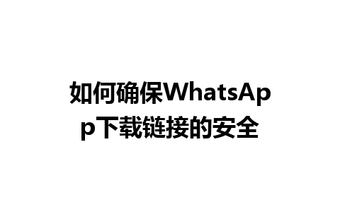 WhatsApp中文版下载 | 如何确保WhatsApp下载链接的安全