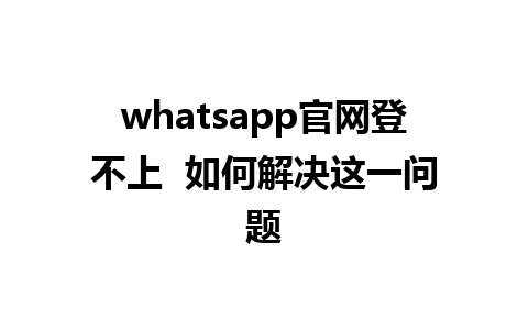 WhatsApp中文版下载 | whatsapp官网登不上  如何解决这一问题