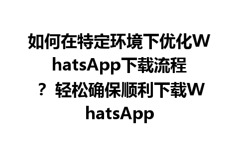 WhatsApp中文版下载 | 如何在特定环境下优化WhatsApp下载流程？ 轻松确保顺利下载WhatsApp