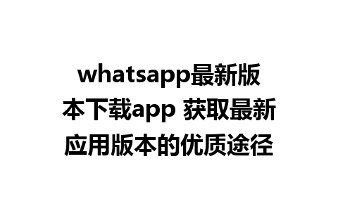 WhatsApp中文版下载 | whatsapp最新版本下载app 获取最新应用版本的优质途径