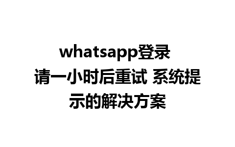 WhatsApp中文版下载 | whatsapp登录 请一小时后重试 系统提示的解决方案