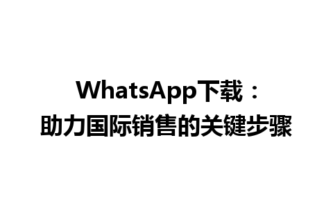 WhatsApp中文版下载 | WhatsApp下载：助力国际销售的关键步骤