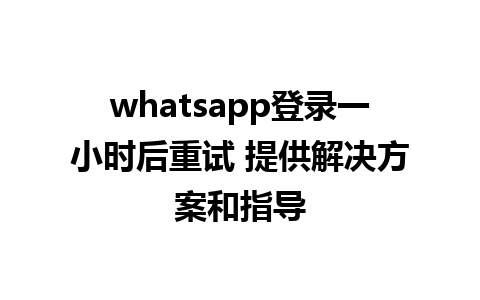 WhatsApp中文版下载 | whatsapp登录一小时后重试 提供解决方案和指导