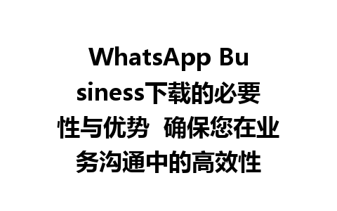 WhatsApp中文版下载 | WhatsApp Business下载的必要性与优势  确保您在业务沟通中的高效性