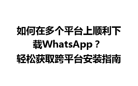 WhatsApp中文版下载 | 如何在多个平台上顺利下载WhatsApp？ 轻松获取跨平台安装指南