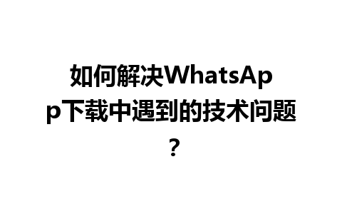 WhatsApp中文版下载 | 如何解决WhatsApp下载中遇到的技术问题？