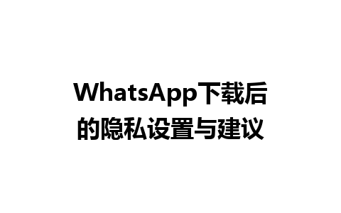 WhatsApp中文版下载 | WhatsApp下载后的隐私设置与建议