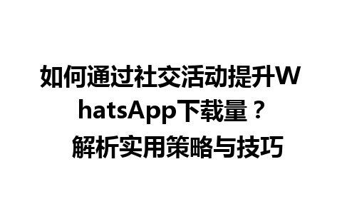 WhatsApp中文版下载 | 如何通过社交活动提升WhatsApp下载量？  解析实用策略与技巧