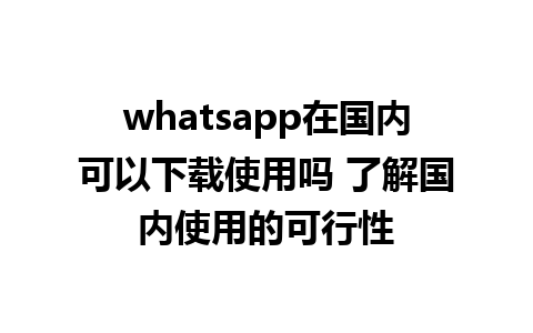 WhatsApp中文版下载 | whatsapp在国内可以下载使用吗 了解国内使用的可行性