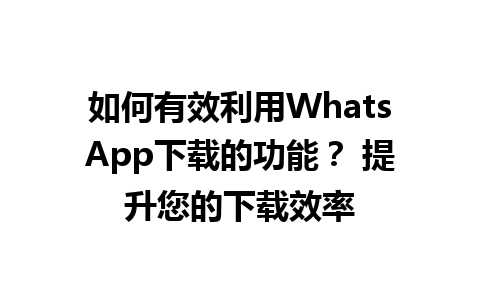 WhatsApp中文版下载 | 如何有效利用WhatsApp下载的功能？ 提升您的下载效率