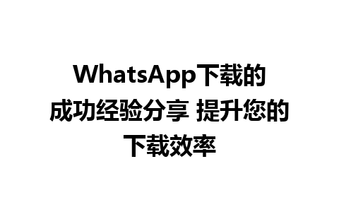 WhatsApp中文版下载 | WhatsApp下载的成功经验分享 提升您的下载效率