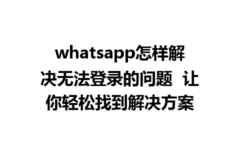 WhatsApp中文版下载 | whatsapp怎样解决无法登录的问题  让你轻松找到解决方案