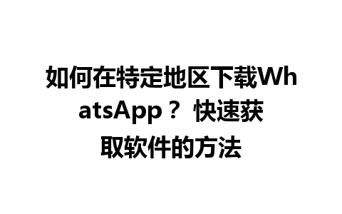 WhatsApp中文版下载 | 如何在特定地区下载WhatsApp？ 快速获取软件的方法