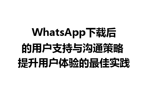 WhatsApp中文版下载 | WhatsApp下载后的用户支持与沟通策略 提升用户体验的最佳实践