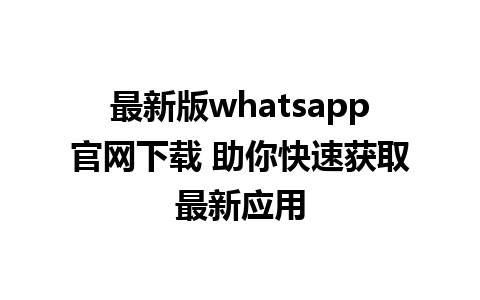 WhatsApp中文版下载 | 最新版whatsapp官网下载 助你快速获取最新应用