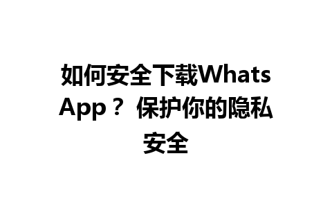 WhatsApp中文版下载 | 如何安全下载WhatsApp？ 保护你的隐私安全