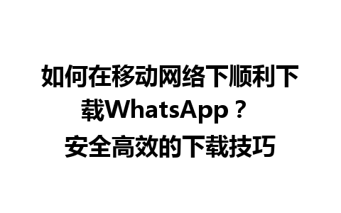 WhatsApp中文版下载 | 如何在移动网络下顺利下载WhatsApp？ 安全高效的下载技巧