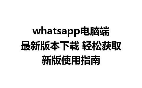 WhatsApp中文版下载 | whatsapp电脑端最新版本下载 轻松获取新版使用指南