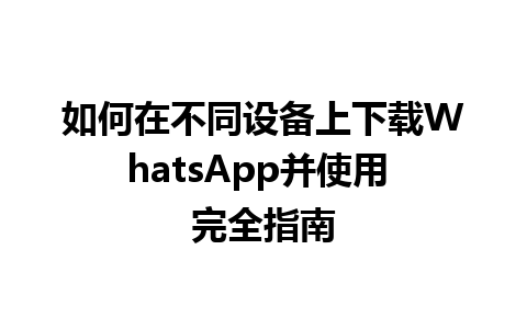 WhatsApp中文版下载 | 如何在不同设备上下载WhatsApp并使用 完全指南