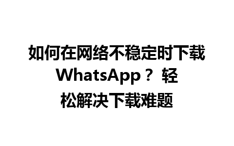 WhatsApp中文版下载 | 如何在网络不稳定时下载WhatsApp？ 轻松解决下载难题