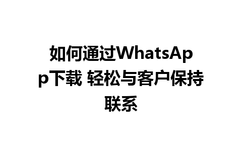 WhatsApp中文版下载 | 如何通过WhatsApp下载 轻松与客户保持联系